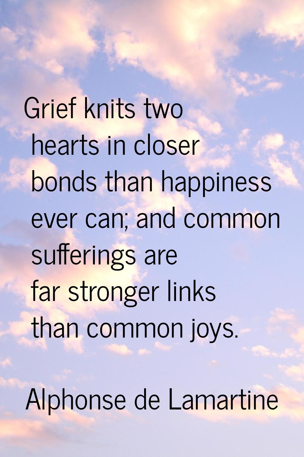 Grief knits two hearts in closer bonds than happiness ever can; and common sufferings are far stron