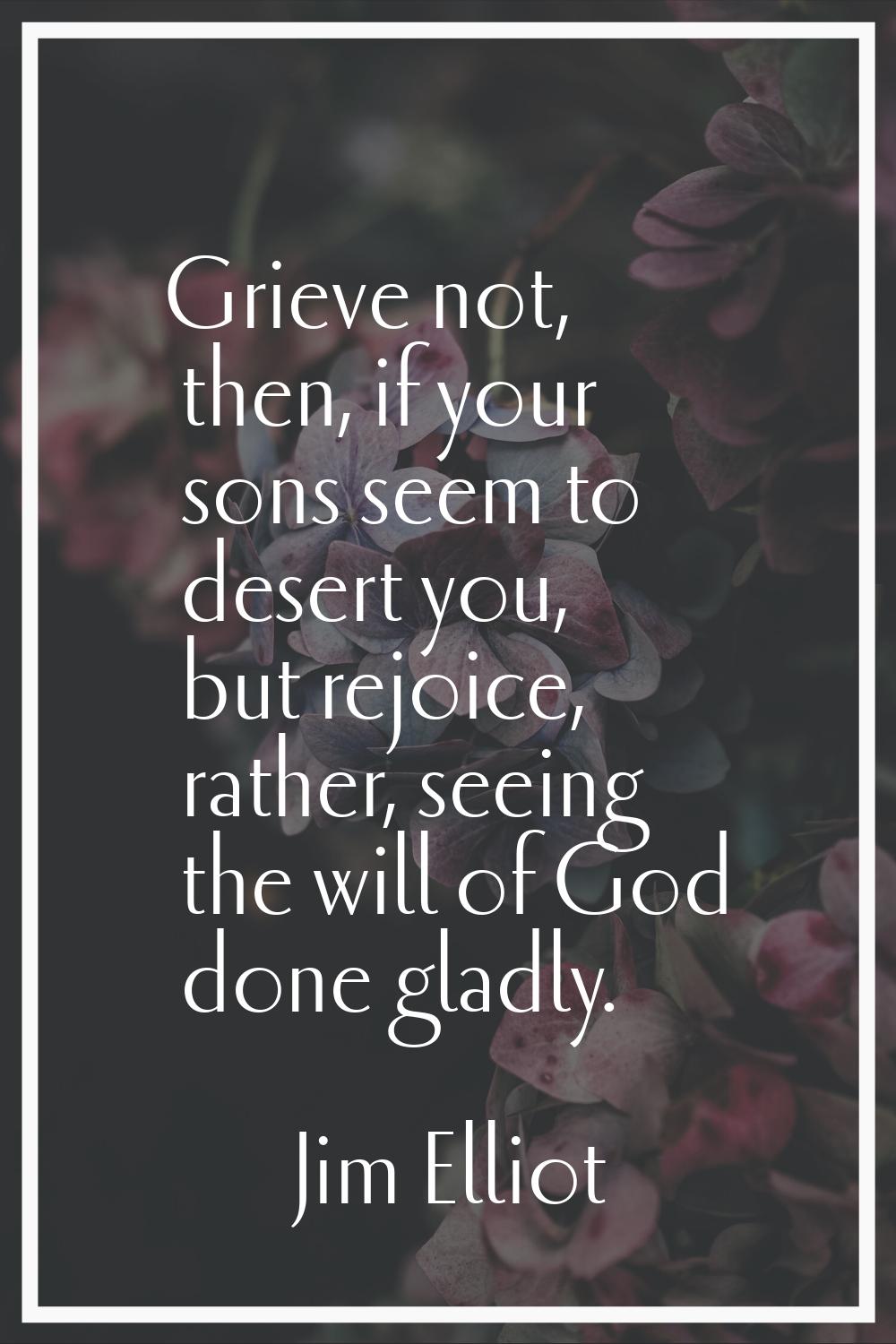 Grieve not, then, if your sons seem to desert you, but rejoice, rather, seeing the will of God done
