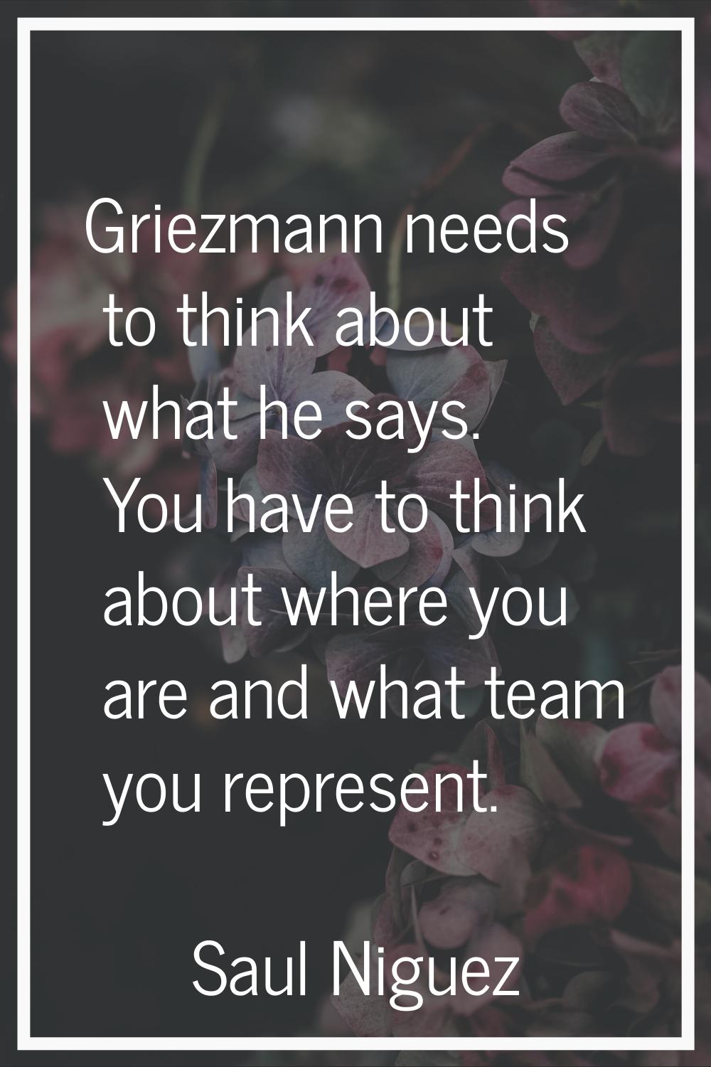 Griezmann needs to think about what he says. You have to think about where you are and what team yo