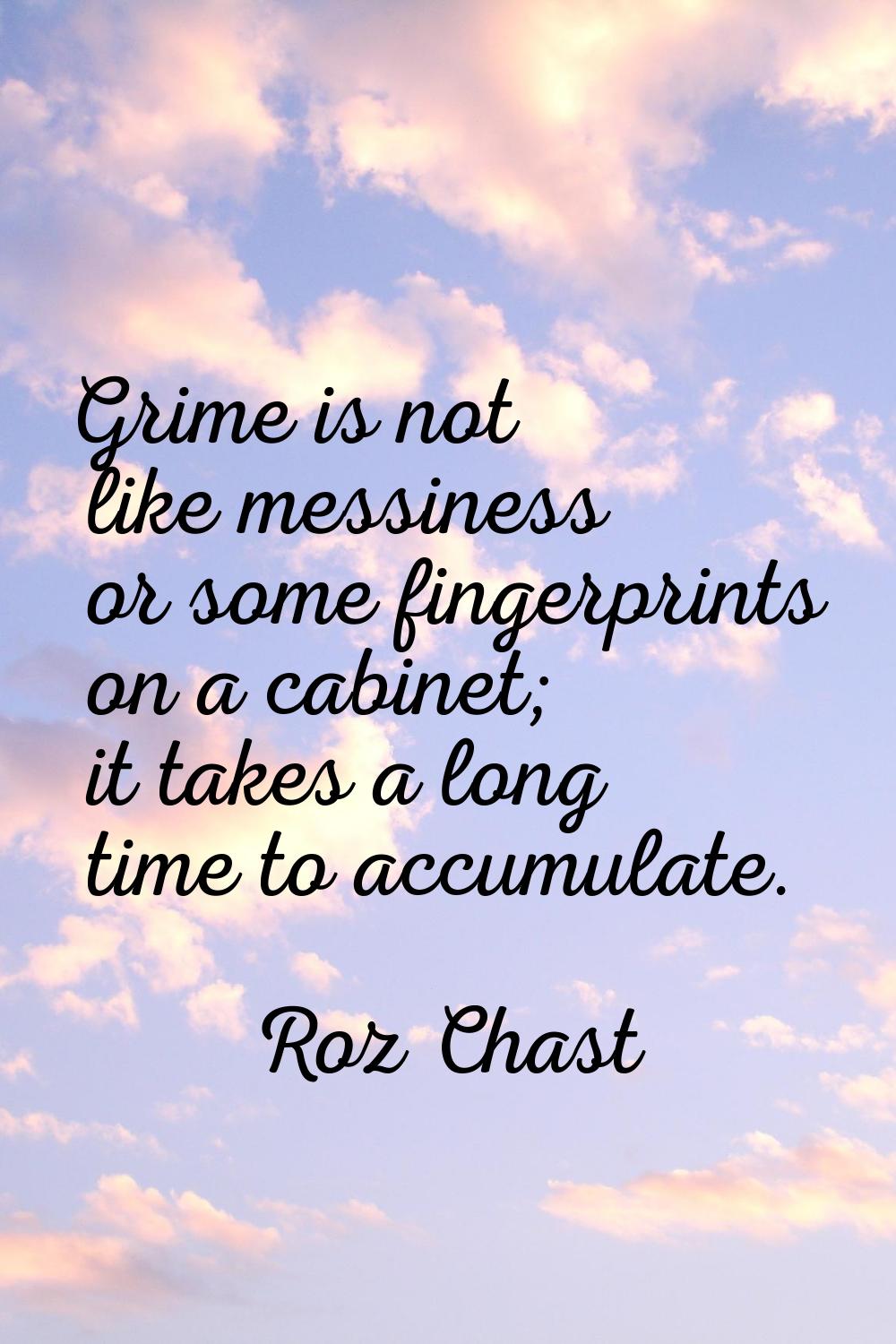 Grime is not like messiness or some fingerprints on a cabinet; it takes a long time to accumulate.