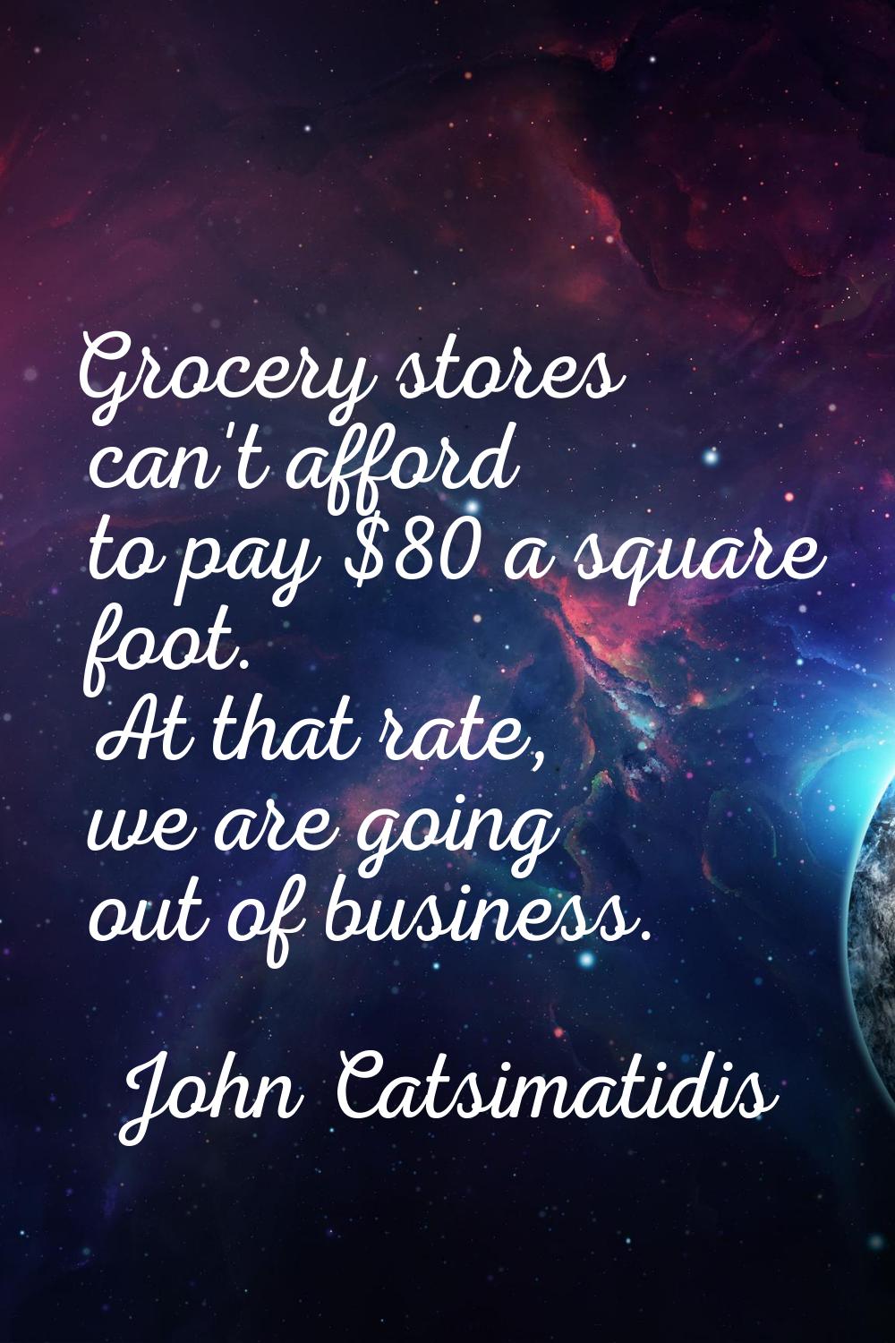 Grocery stores can't afford to pay $80 a square foot. At that rate, we are going out of business.