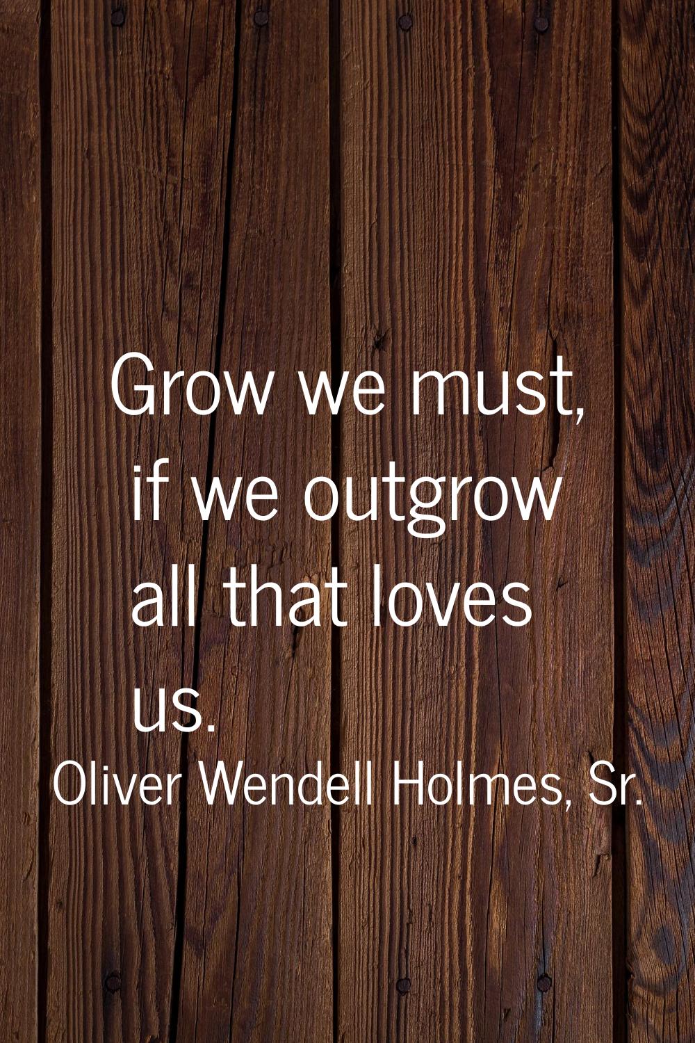 Grow we must, if we outgrow all that loves us.