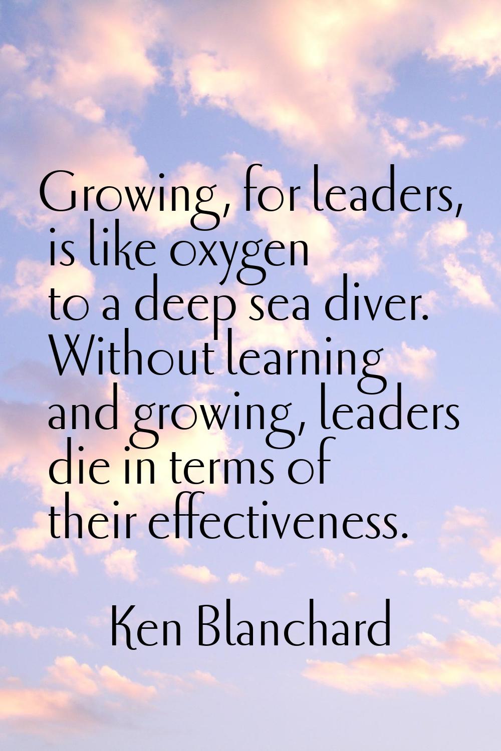 Growing, for leaders, is like oxygen to a deep sea diver. Without learning and growing, leaders die