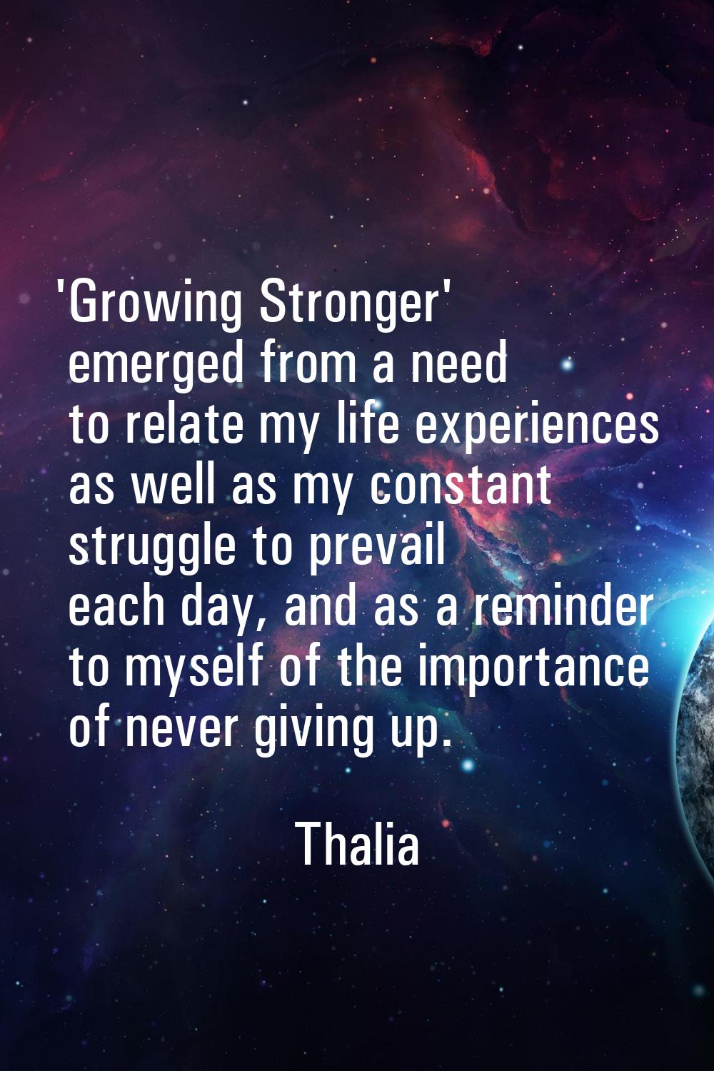 'Growing Stronger' emerged from a need to relate my life experiences as well as my constant struggl