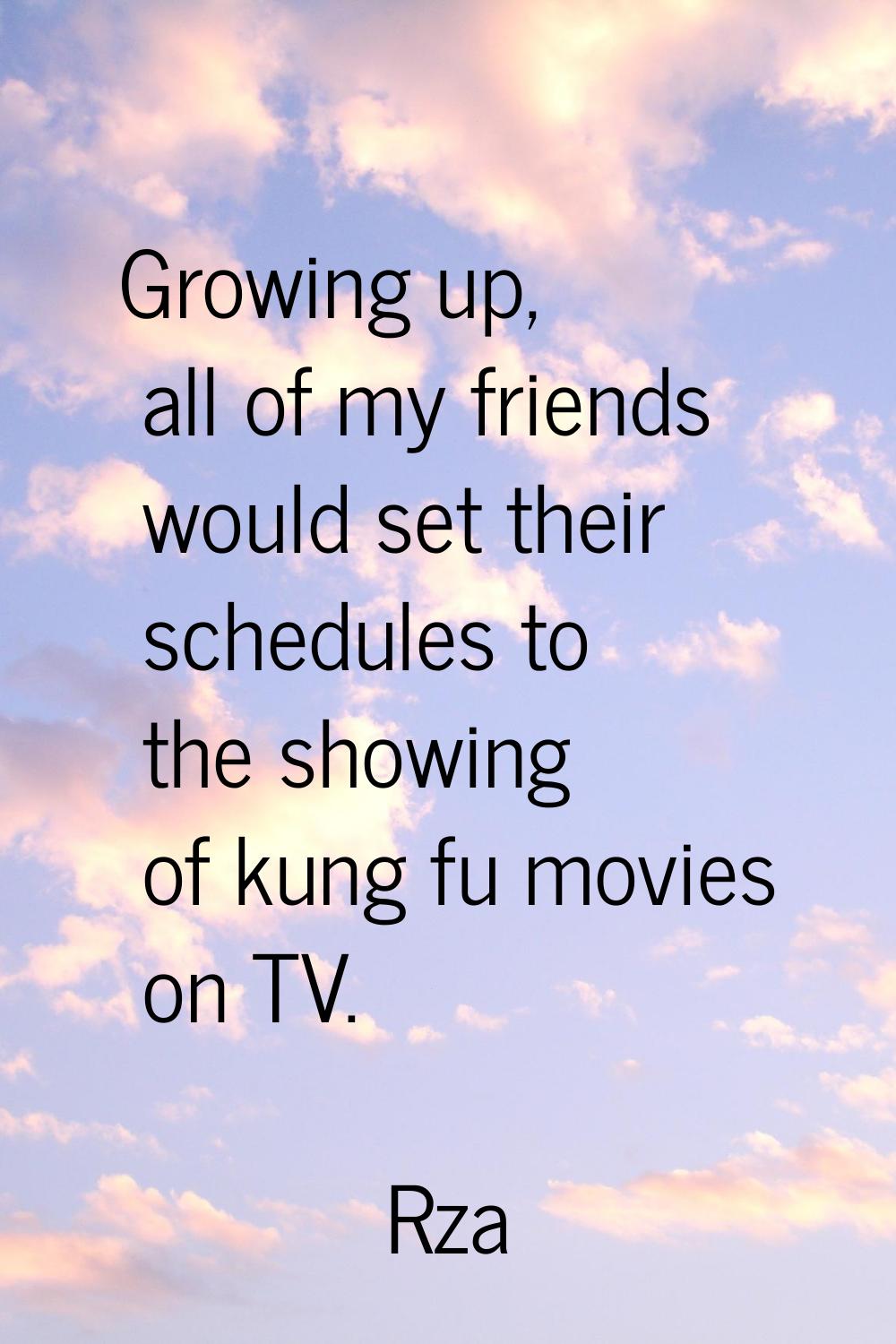 Growing up, all of my friends would set their schedules to the showing of kung fu movies on TV.