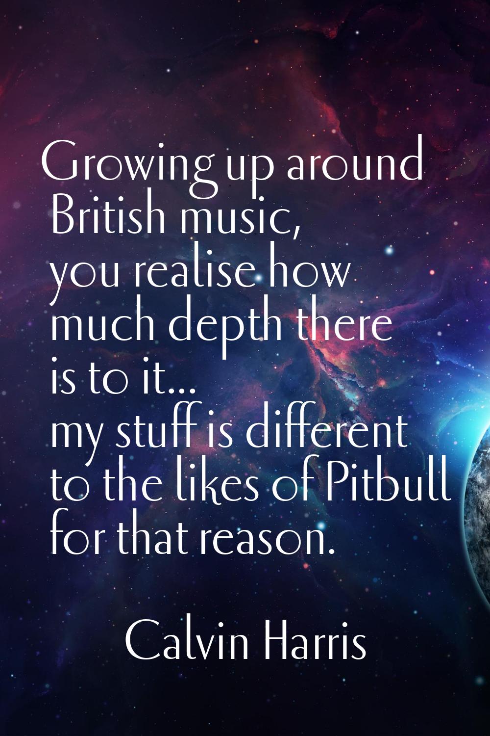 Growing up around British music, you realise how much depth there is to it... my stuff is different