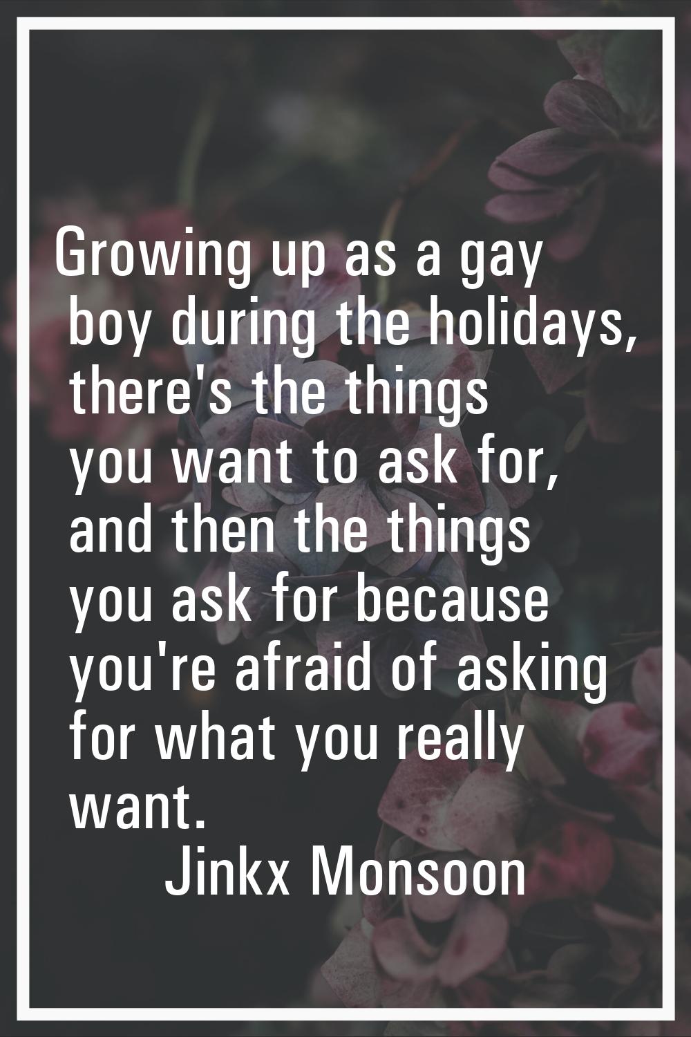 Growing up as a gay boy during the holidays, there's the things you want to ask for, and then the t