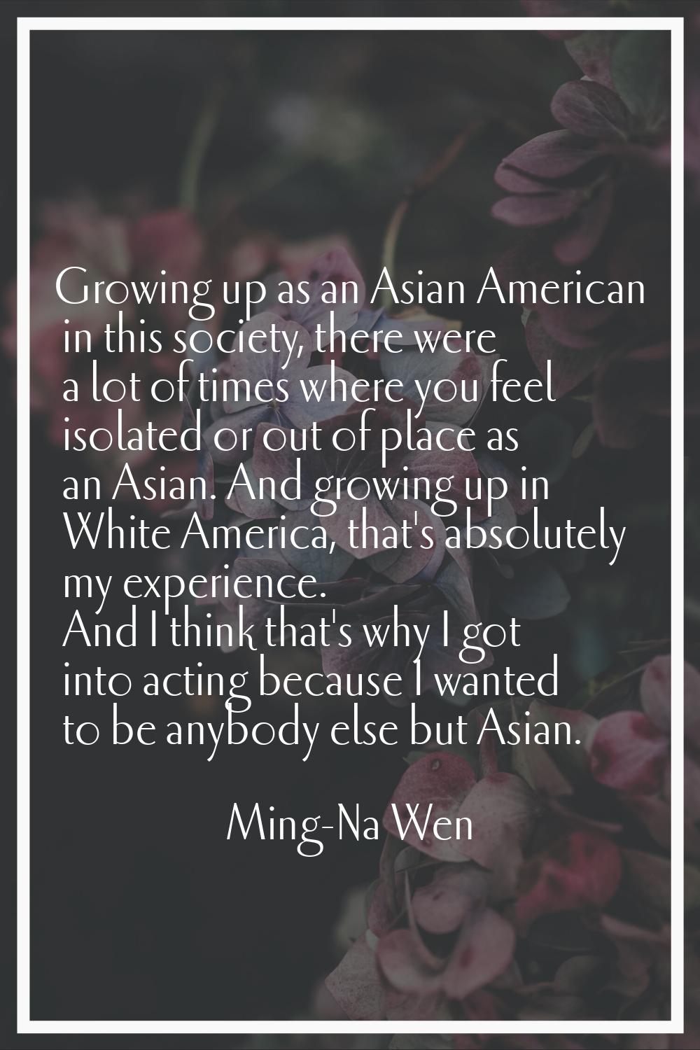 Growing up as an Asian American in this society, there were a lot of times where you feel isolated 
