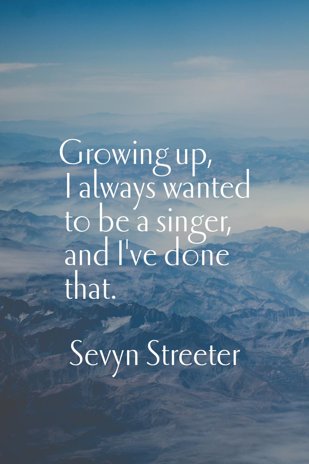 Growing up, I always wanted to be a singer, and I've done that.