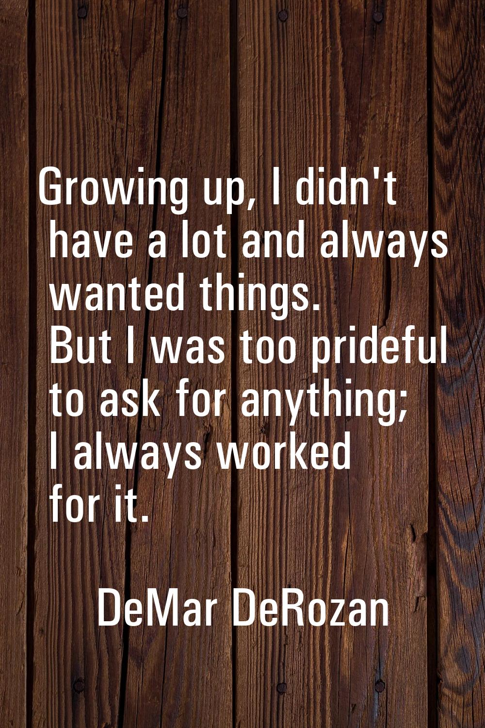 Growing up, I didn't have a lot and always wanted things. But I was too prideful to ask for anythin