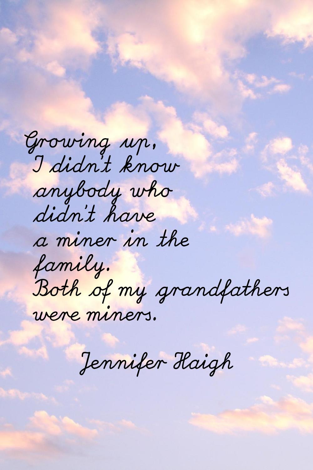Growing up, I didn't know anybody who didn't have a miner in the family. Both of my grandfathers we