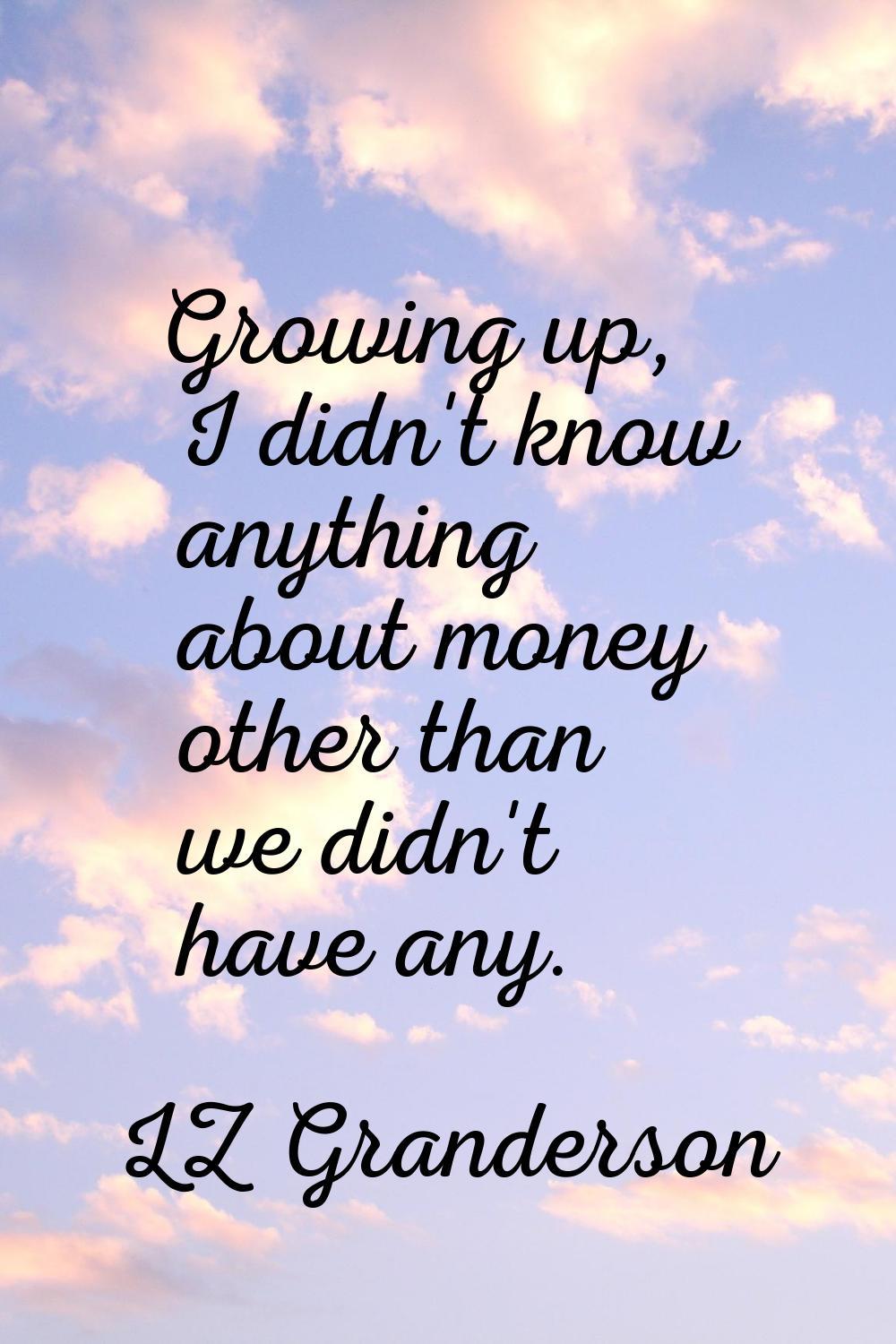 Growing up, I didn't know anything about money other than we didn't have any.