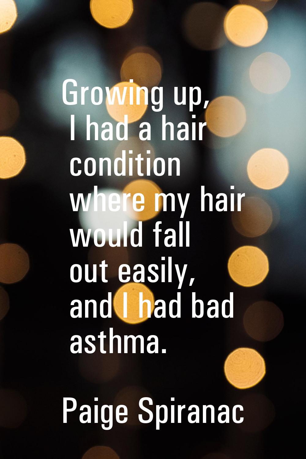 Growing up, I had a hair condition where my hair would fall out easily, and I had bad asthma.