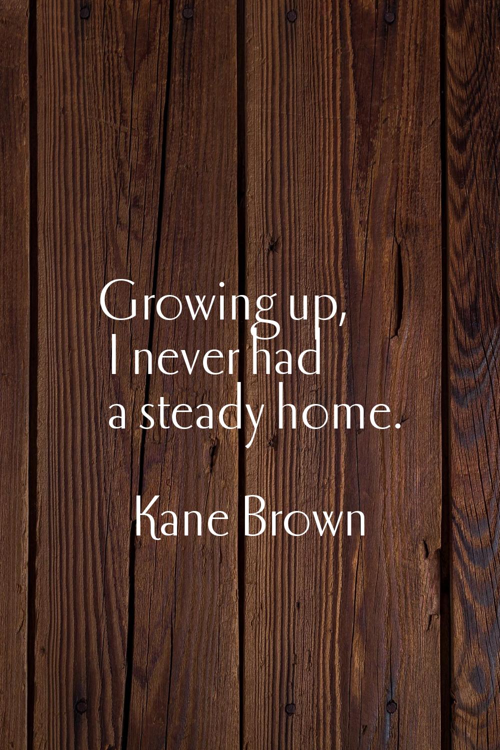Growing up, I never had a steady home.