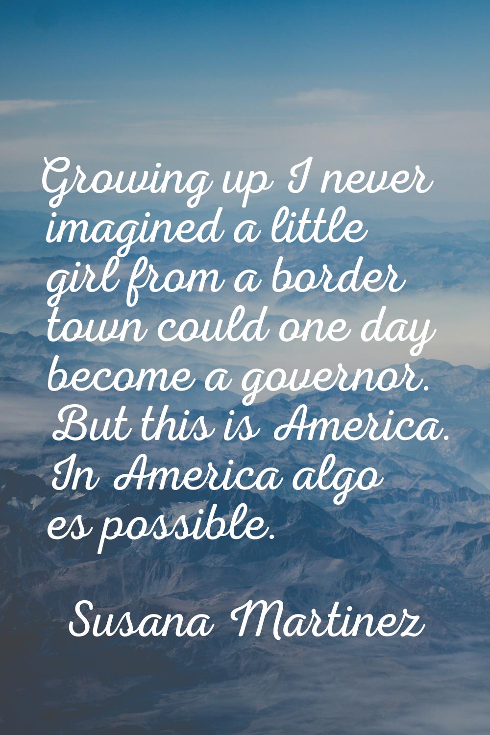 Growing up I never imagined a little girl from a border town could one day become a governor. But t