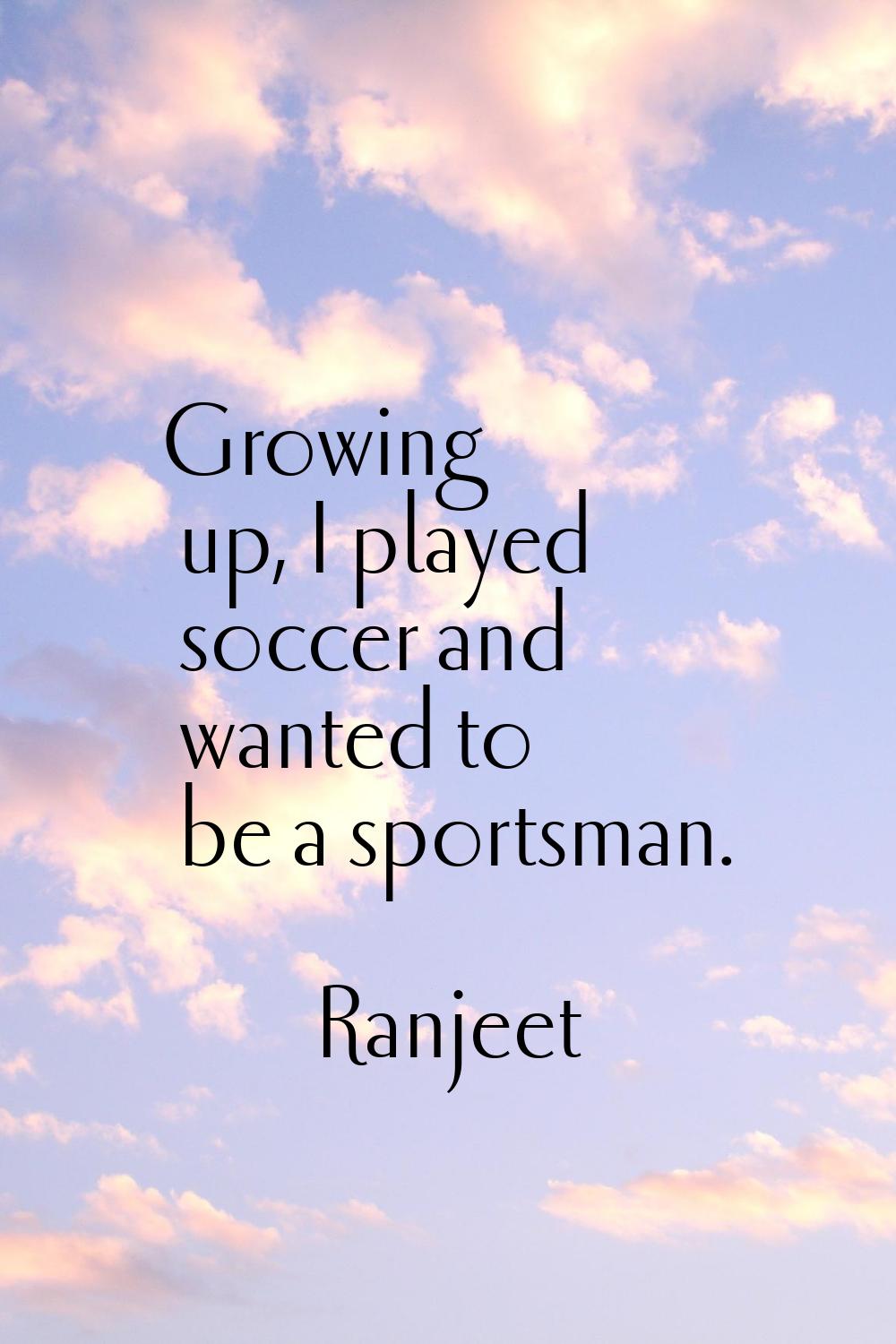 Growing up, I played soccer and wanted to be a sportsman.