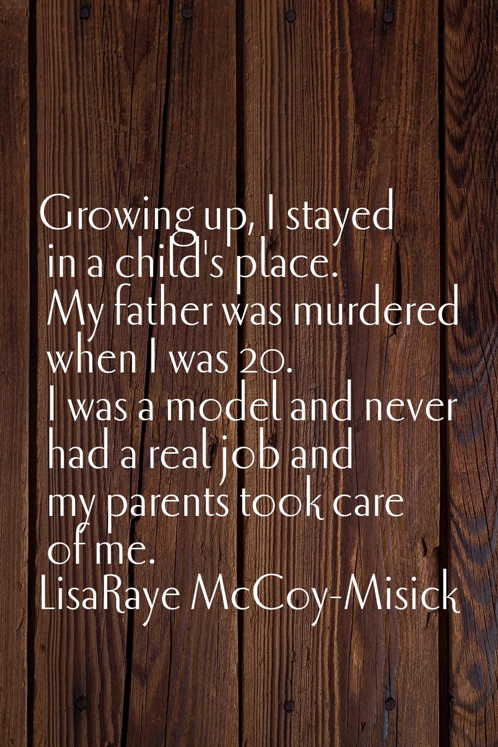 Growing up, I stayed in a child's place. My father was murdered when I was 20. I was a model and ne
