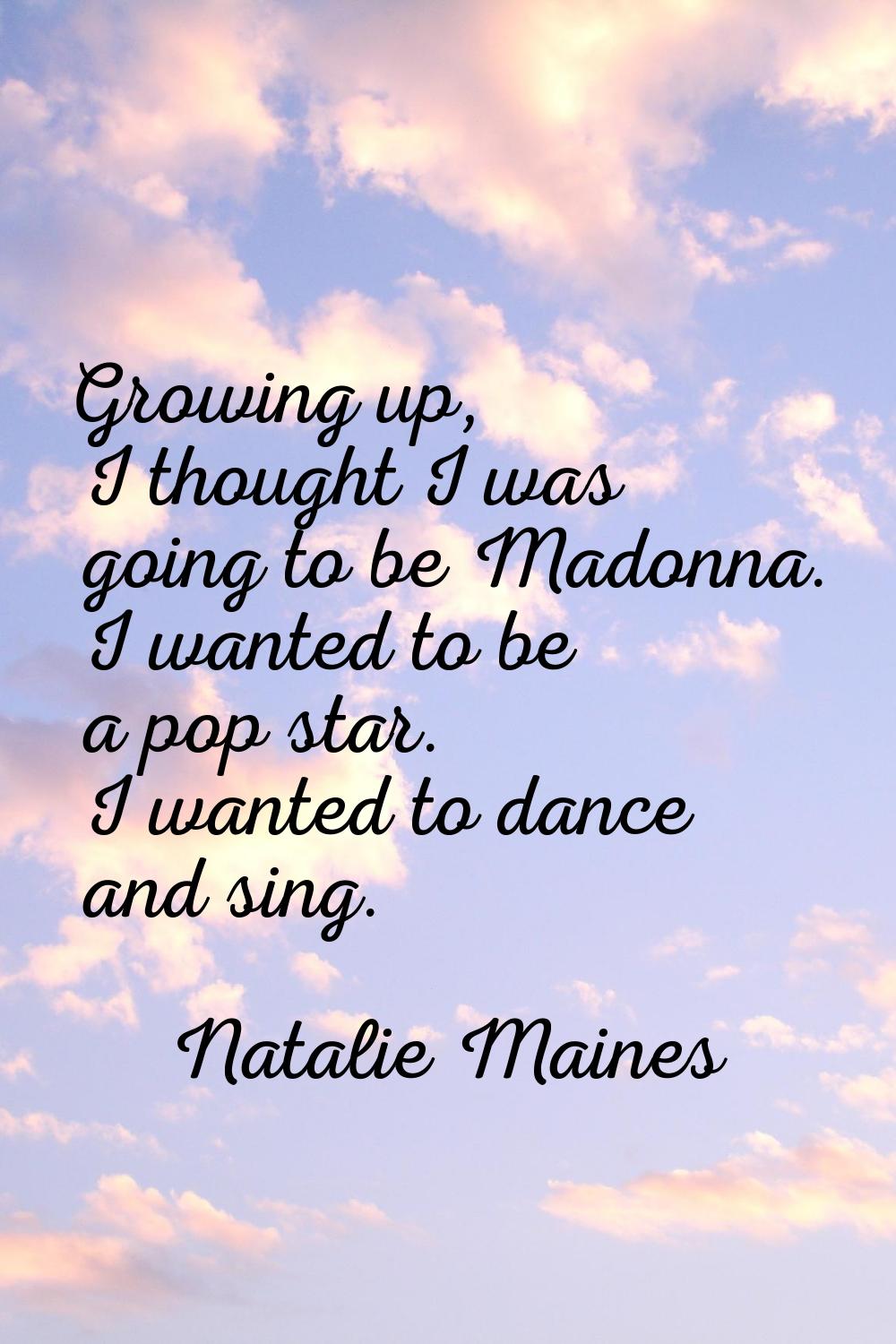 Growing up, I thought I was going to be Madonna. I wanted to be a pop star. I wanted to dance and s