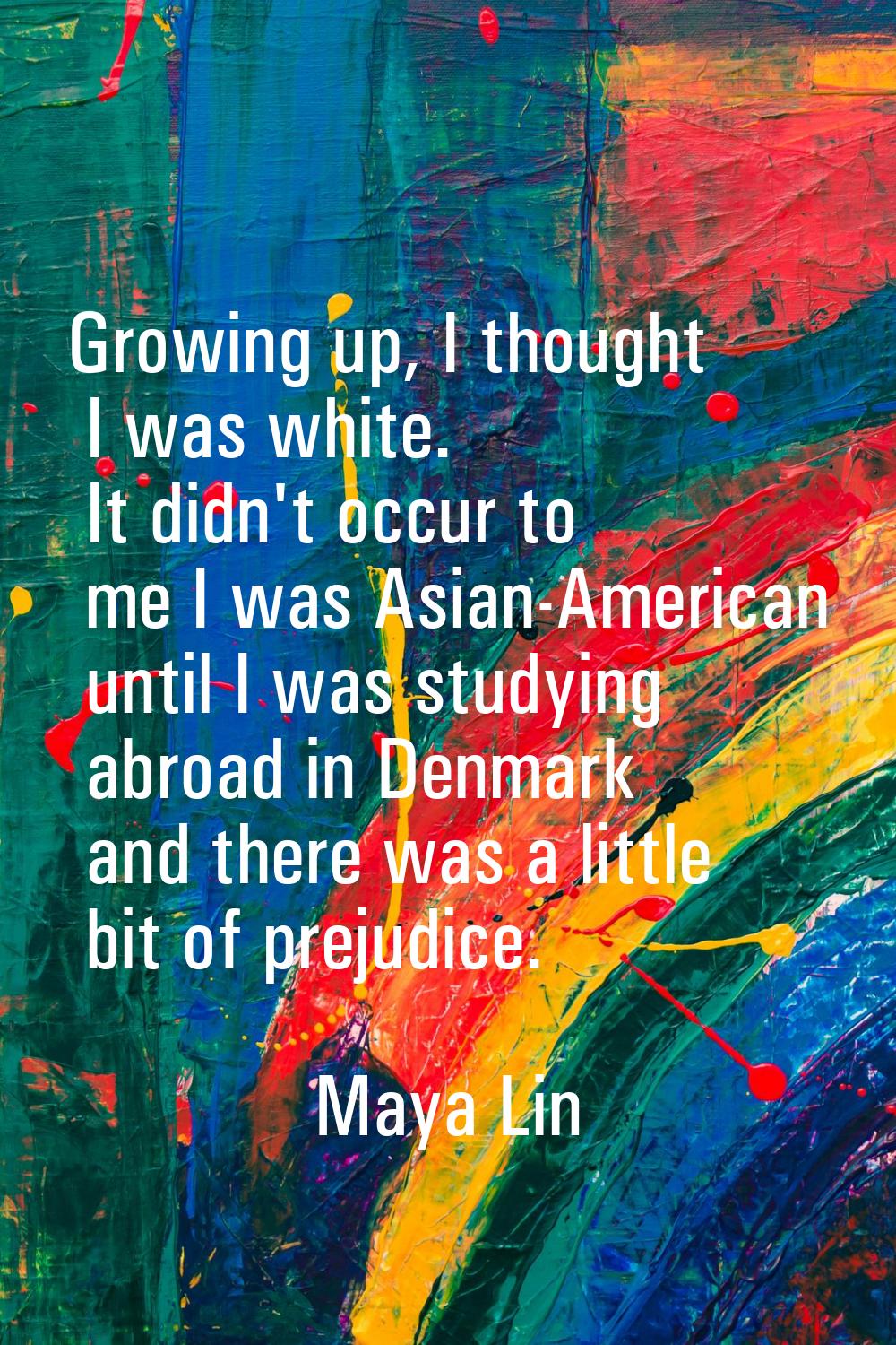 Growing up, I thought I was white. It didn't occur to me I was Asian-American until I was studying 