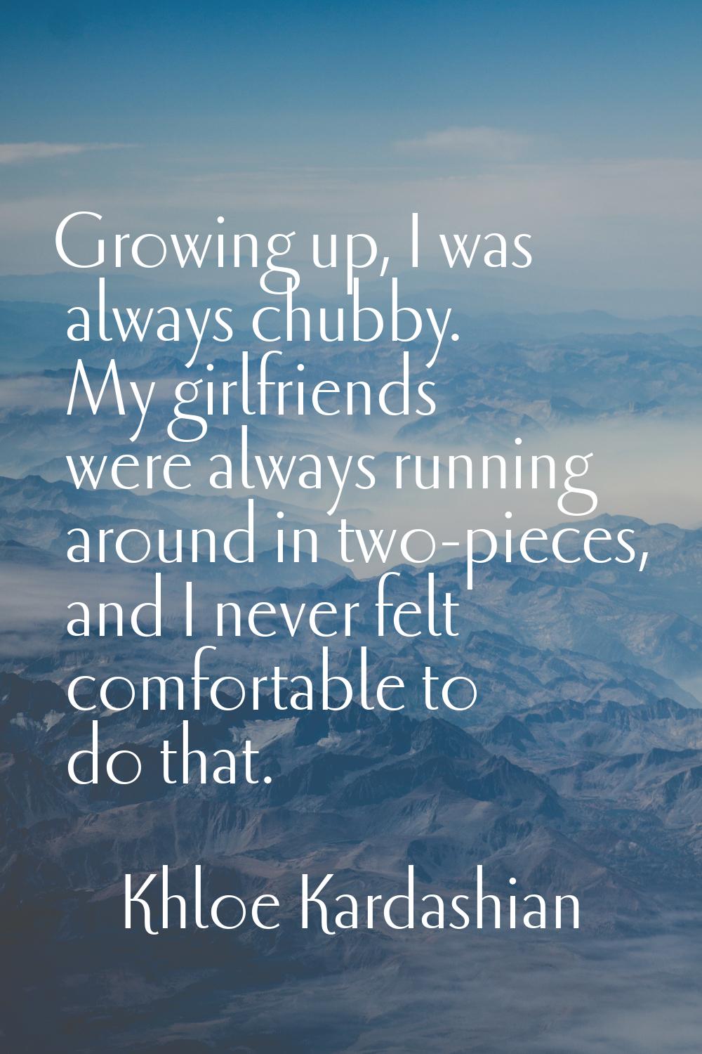 Growing up, I was always chubby. My girlfriends were always running around in two-pieces, and I nev