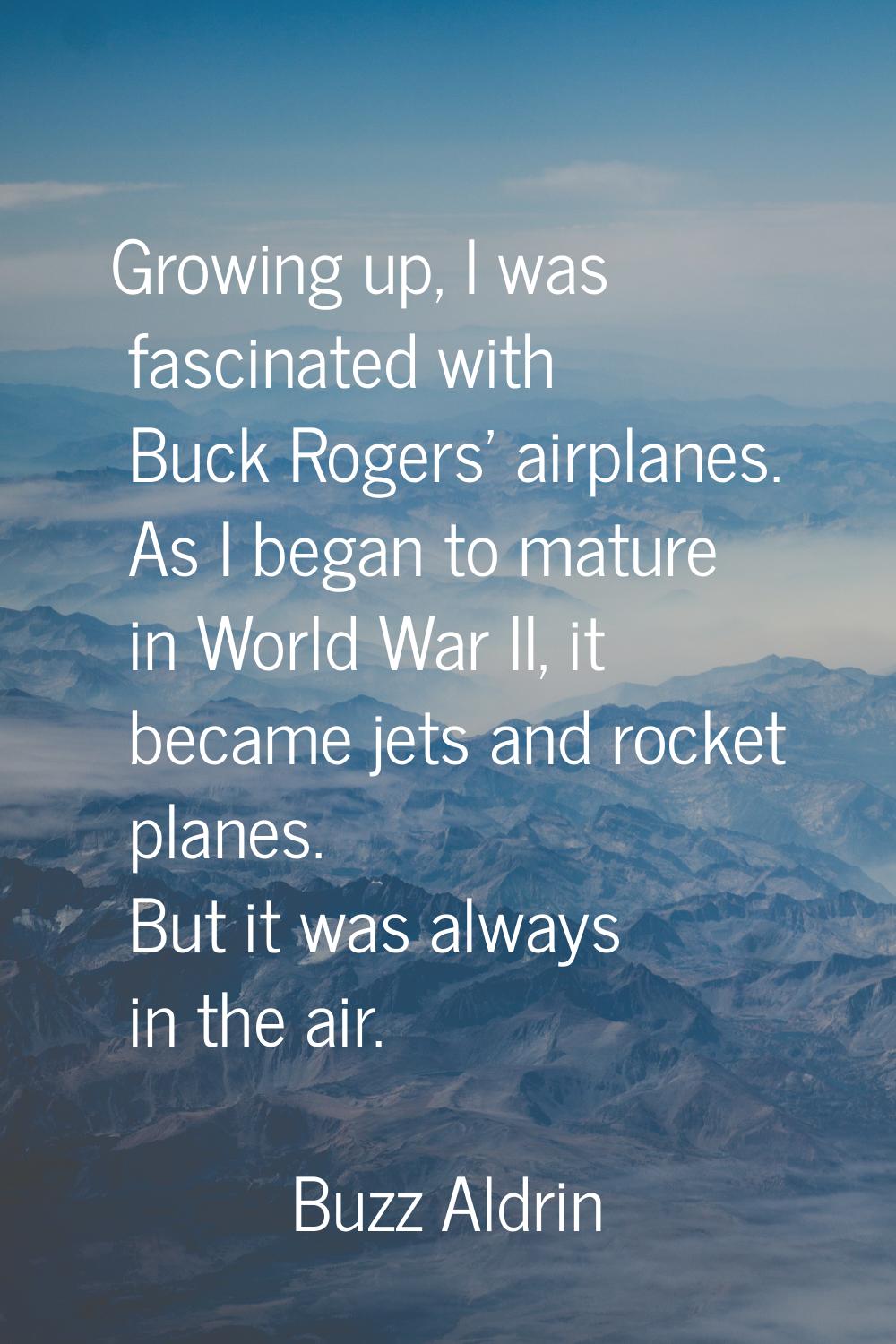 Growing up, I was fascinated with Buck Rogers' airplanes. As I began to mature in World War II, it 