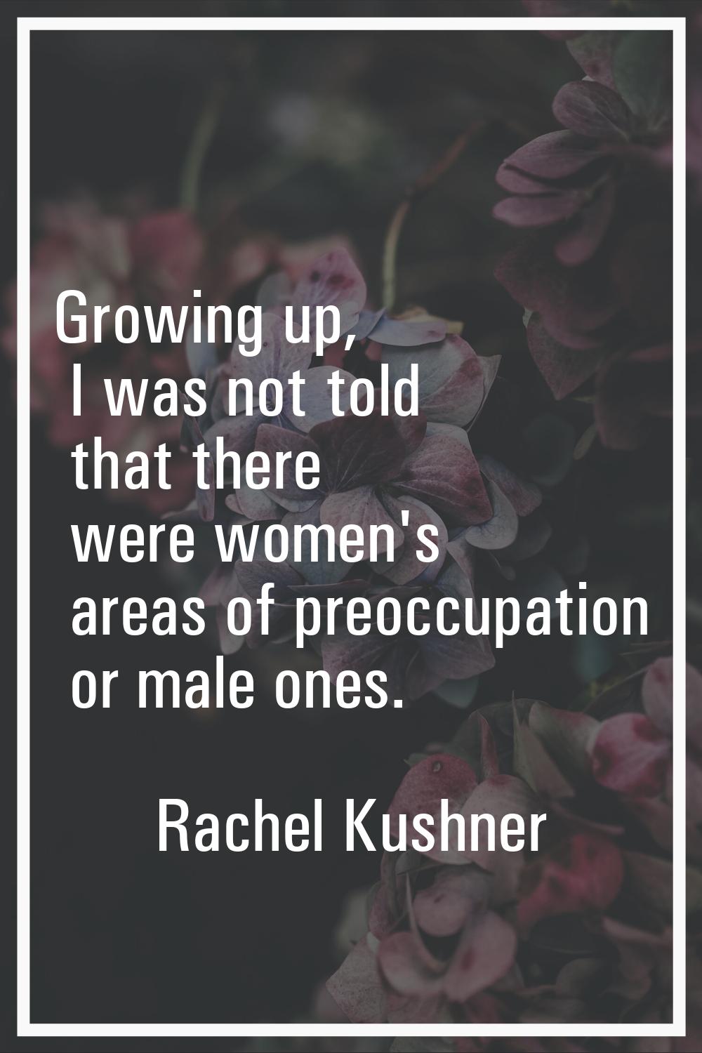 Growing up, I was not told that there were women's areas of preoccupation or male ones.