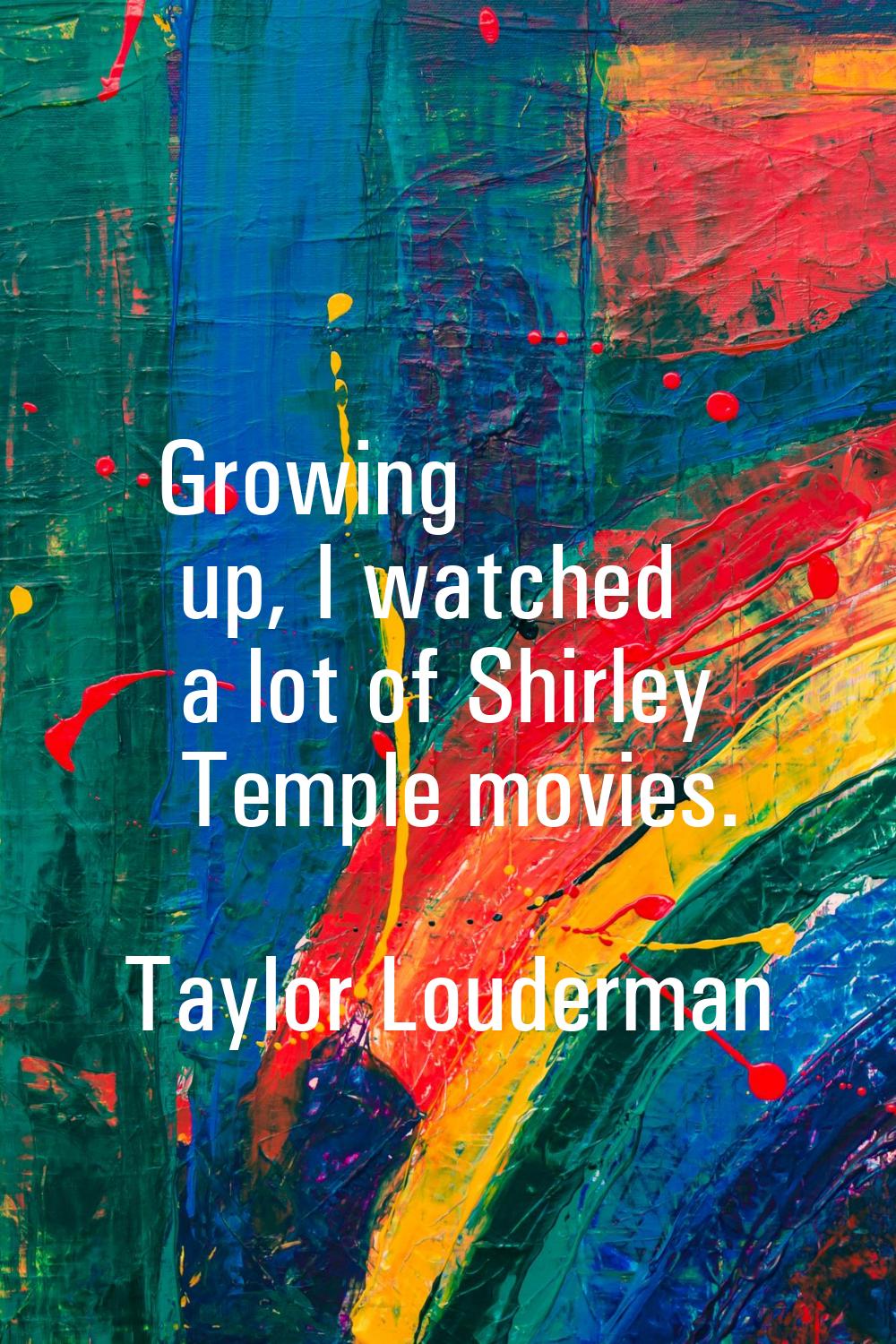 Growing up, I watched a lot of Shirley Temple movies.
