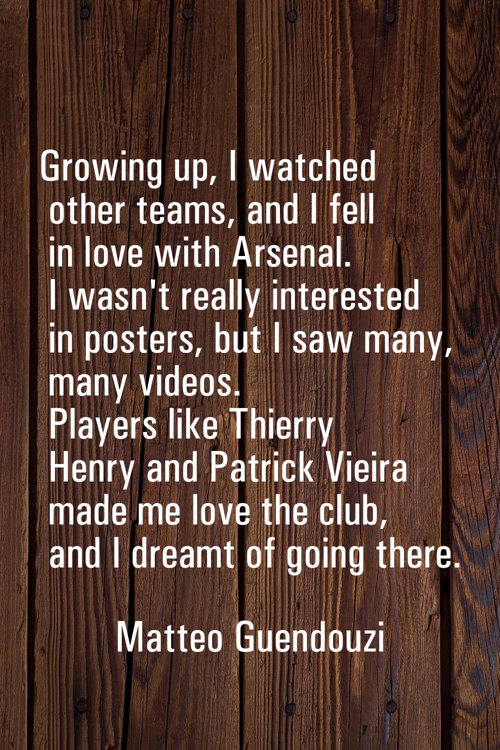 Growing up, I watched other teams, and I fell in love with Arsenal. I wasn't really interested in p