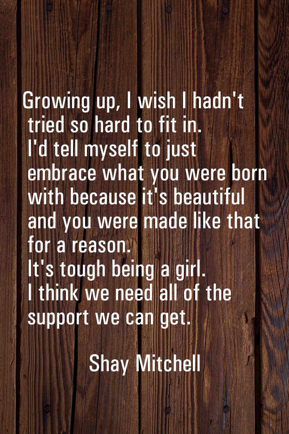 Growing up, I wish I hadn't tried so hard to fit in. I'd tell myself to just embrace what you were 