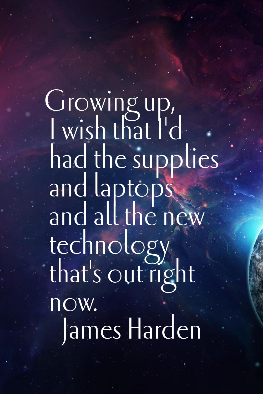 Growing up, I wish that I'd had the supplies and laptops and all the new technology that's out righ
