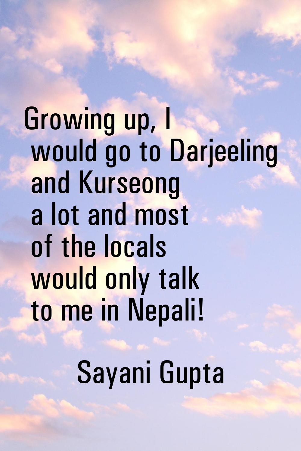 Growing up, I would go to Darjeeling and Kurseong a lot and most of the locals would only talk to m