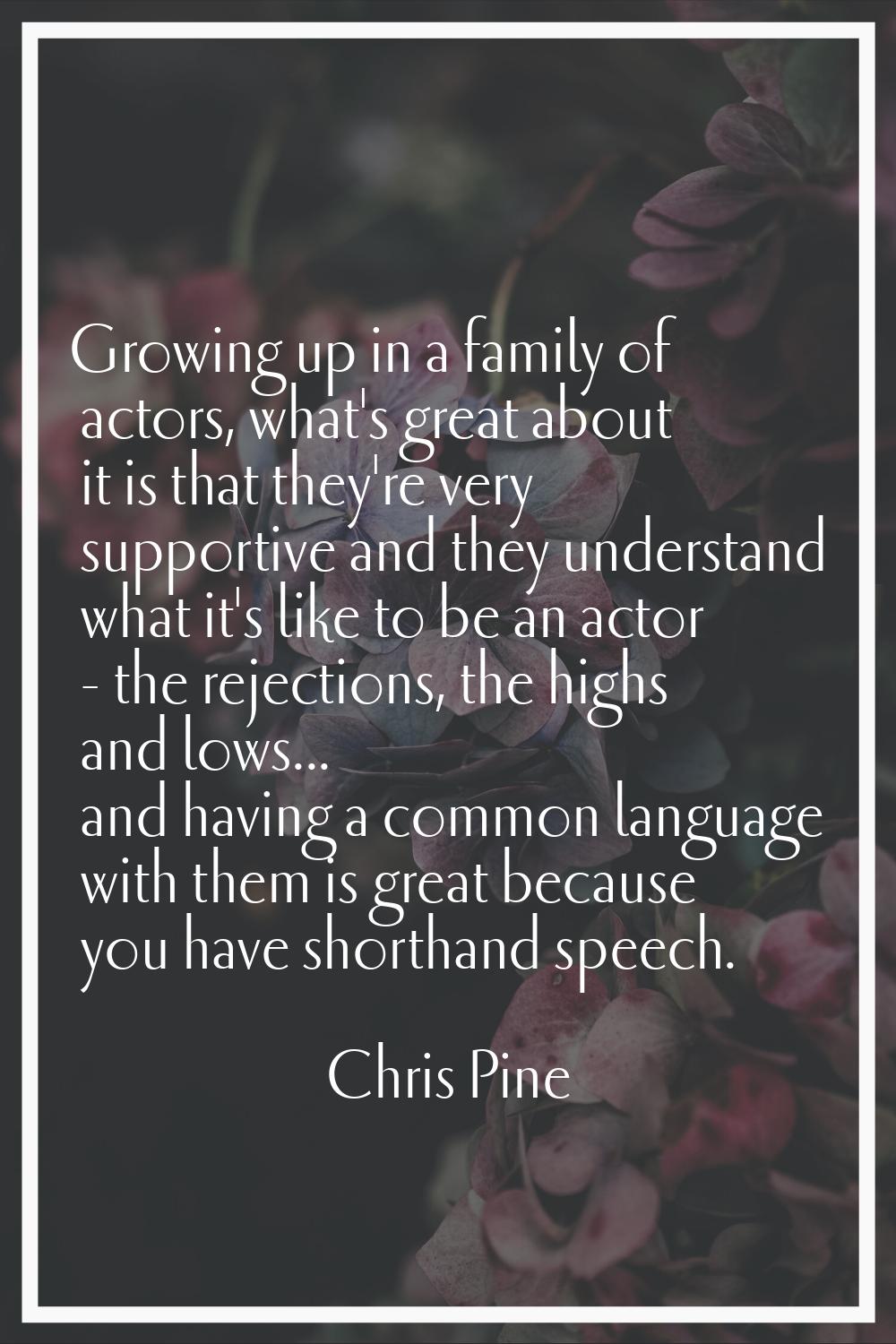 Growing up in a family of actors, what's great about it is that they're very supportive and they un