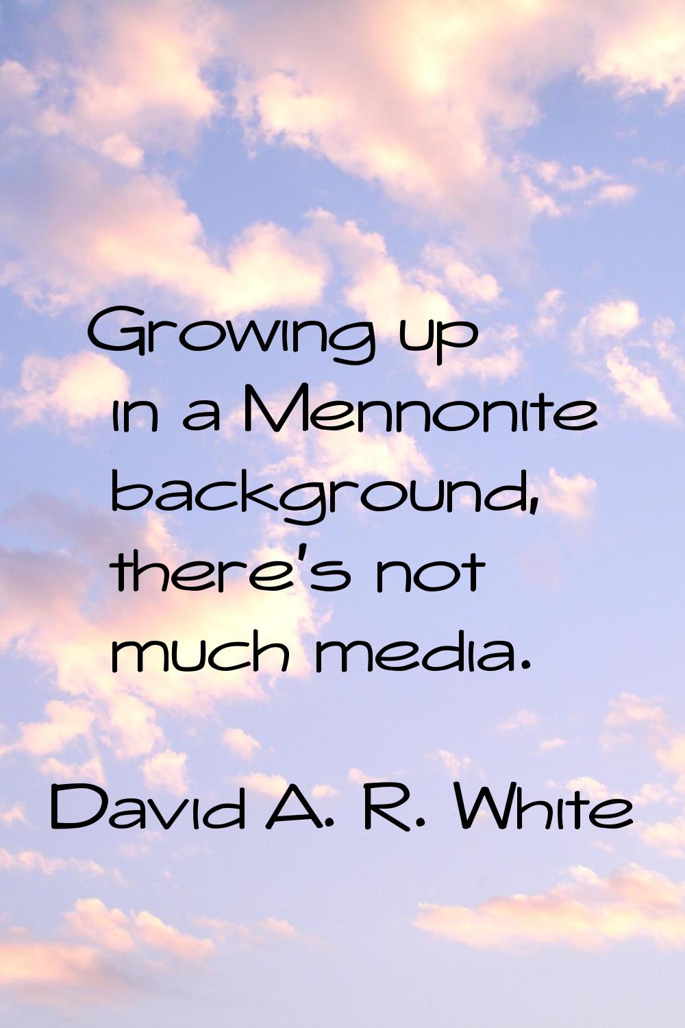 Growing up in a Mennonite background, there's not much media.