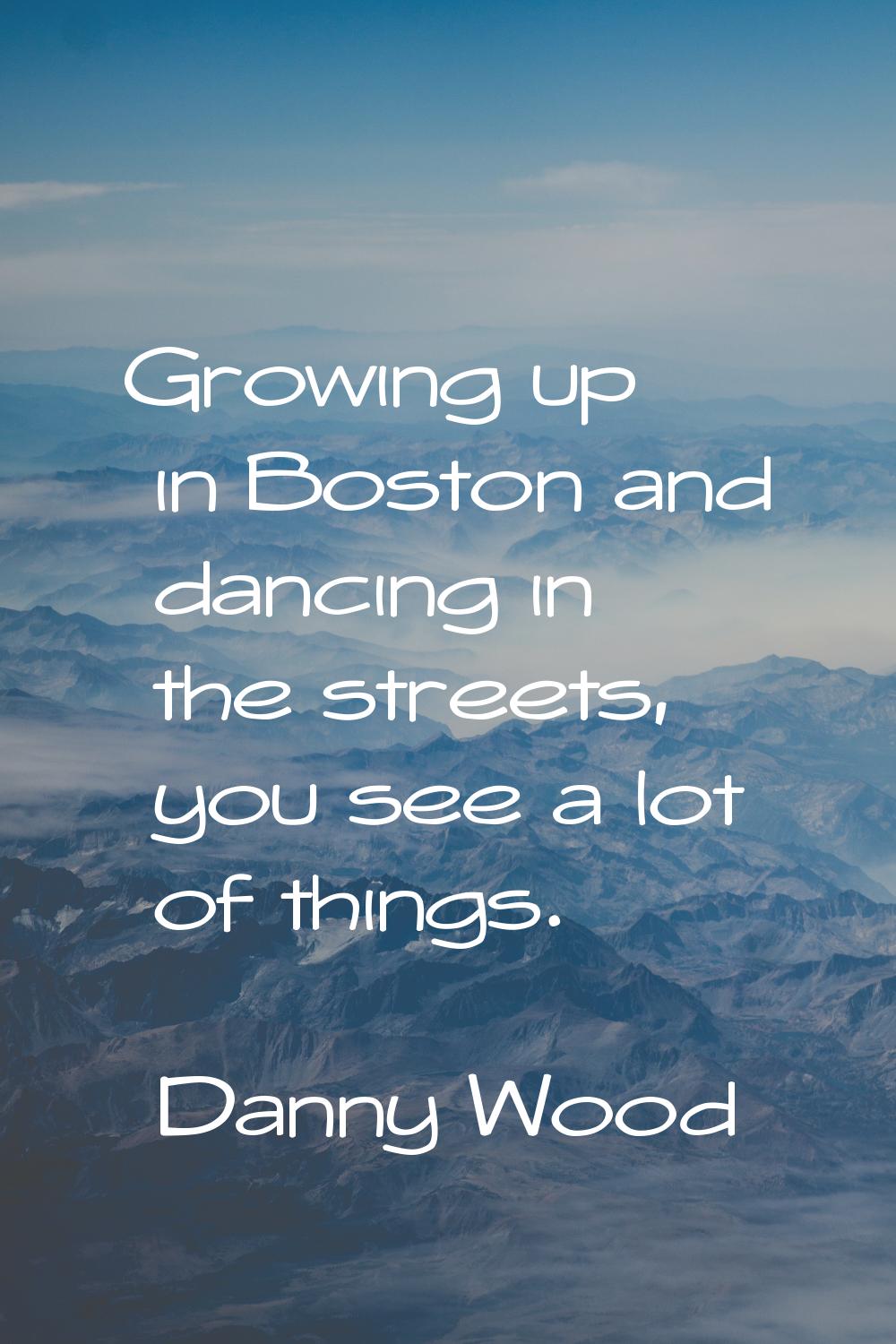 Growing up in Boston and dancing in the streets, you see a lot of things.