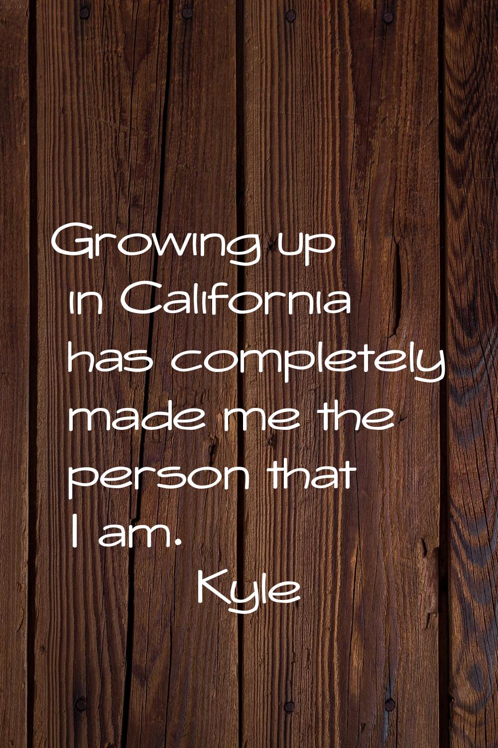 Growing up in California has completely made me the person that I am.