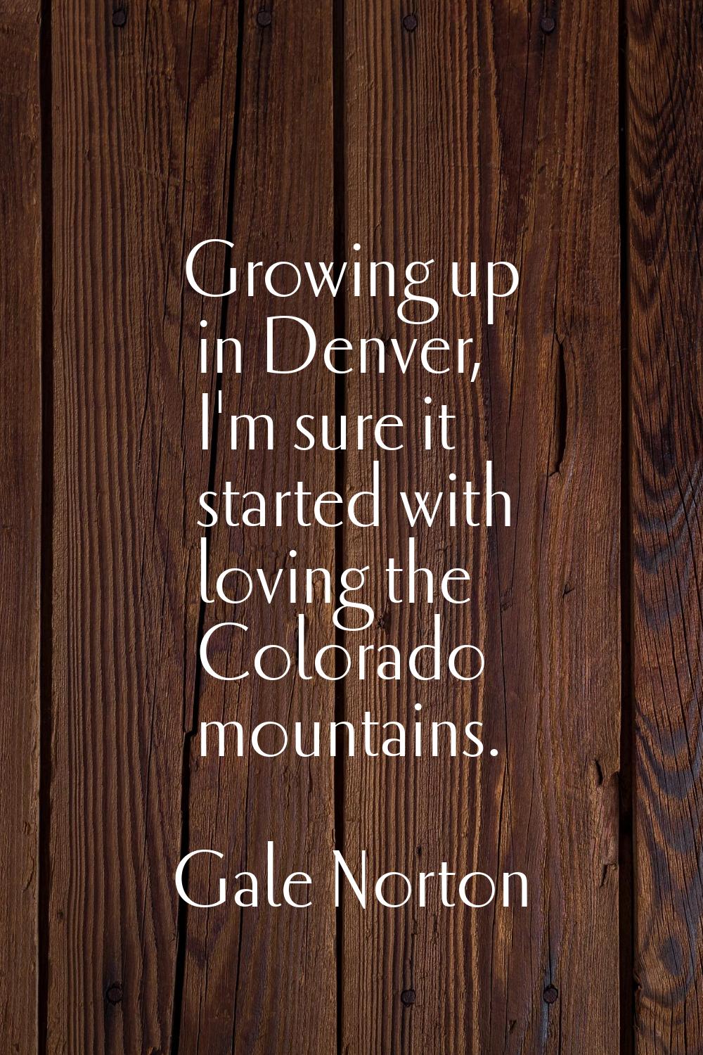 Growing up in Denver, I'm sure it started with loving the Colorado mountains.