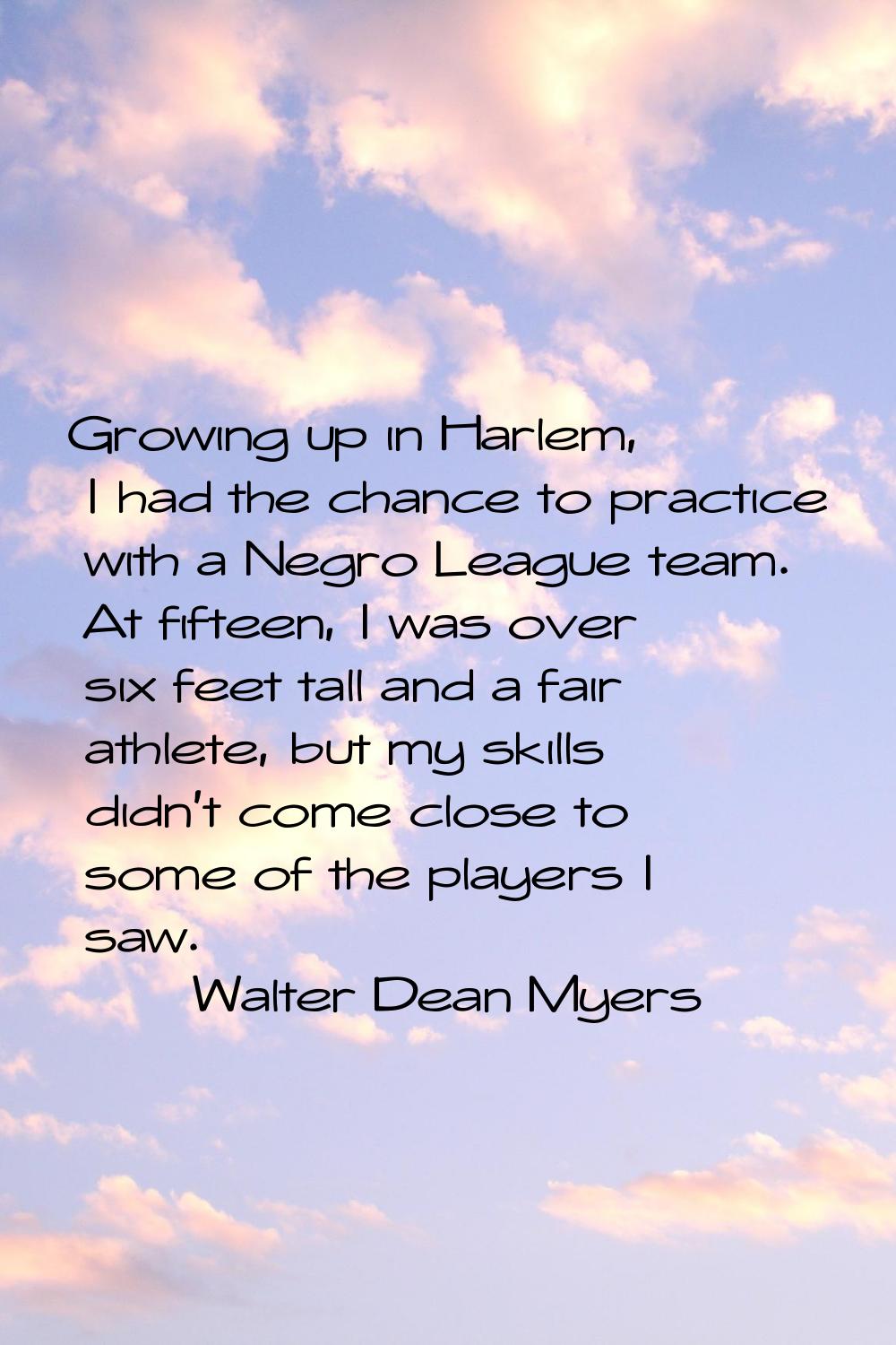 Growing up in Harlem, I had the chance to practice with a Negro League team. At fifteen, I was over