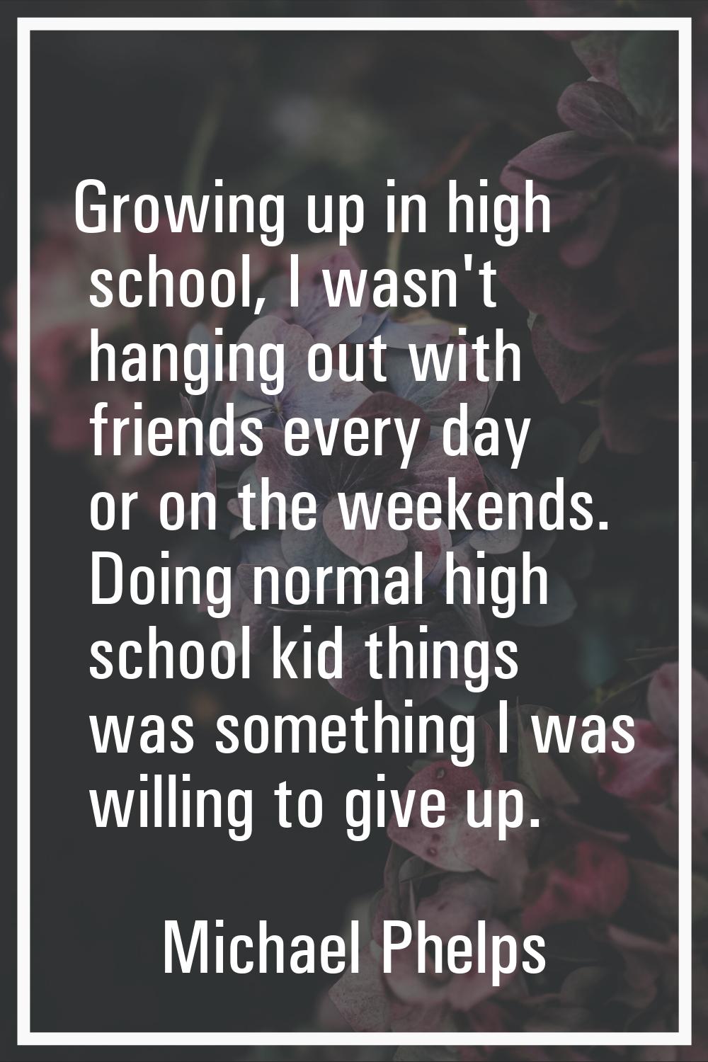 Growing up in high school, I wasn't hanging out with friends every day or on the weekends. Doing no