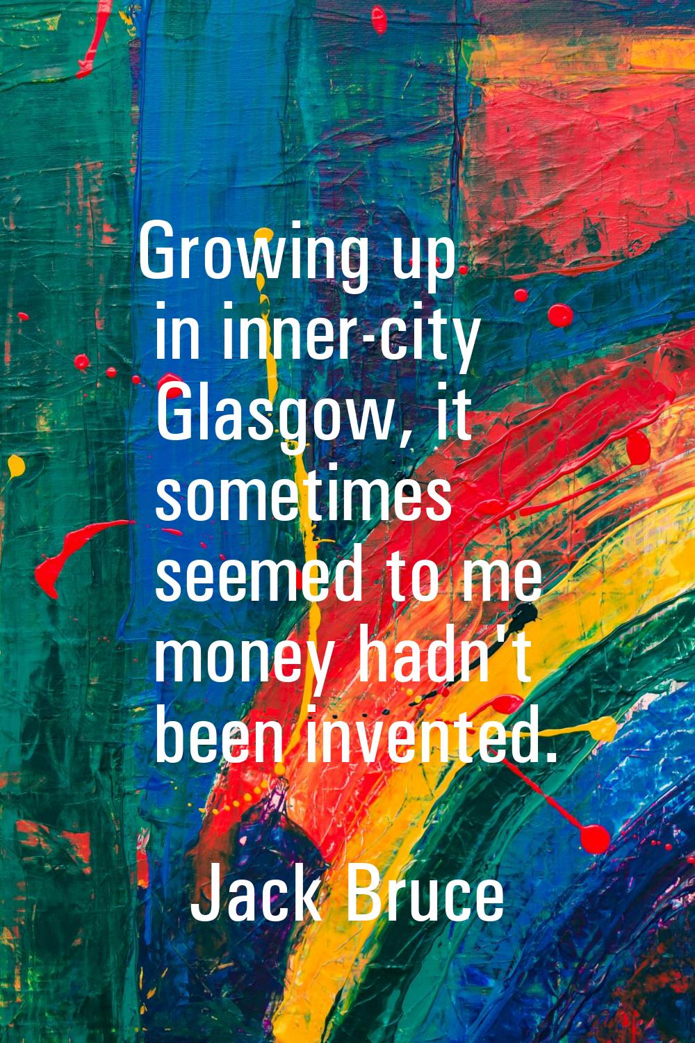 Growing up in inner-city Glasgow, it sometimes seemed to me money hadn't been invented.
