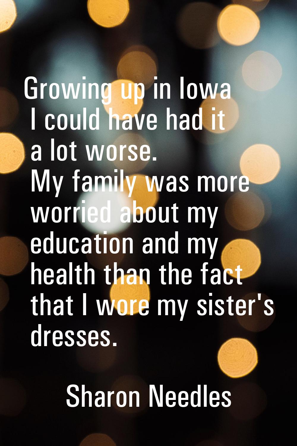Growing up in Iowa I could have had it a lot worse. My family was more worried about my education a