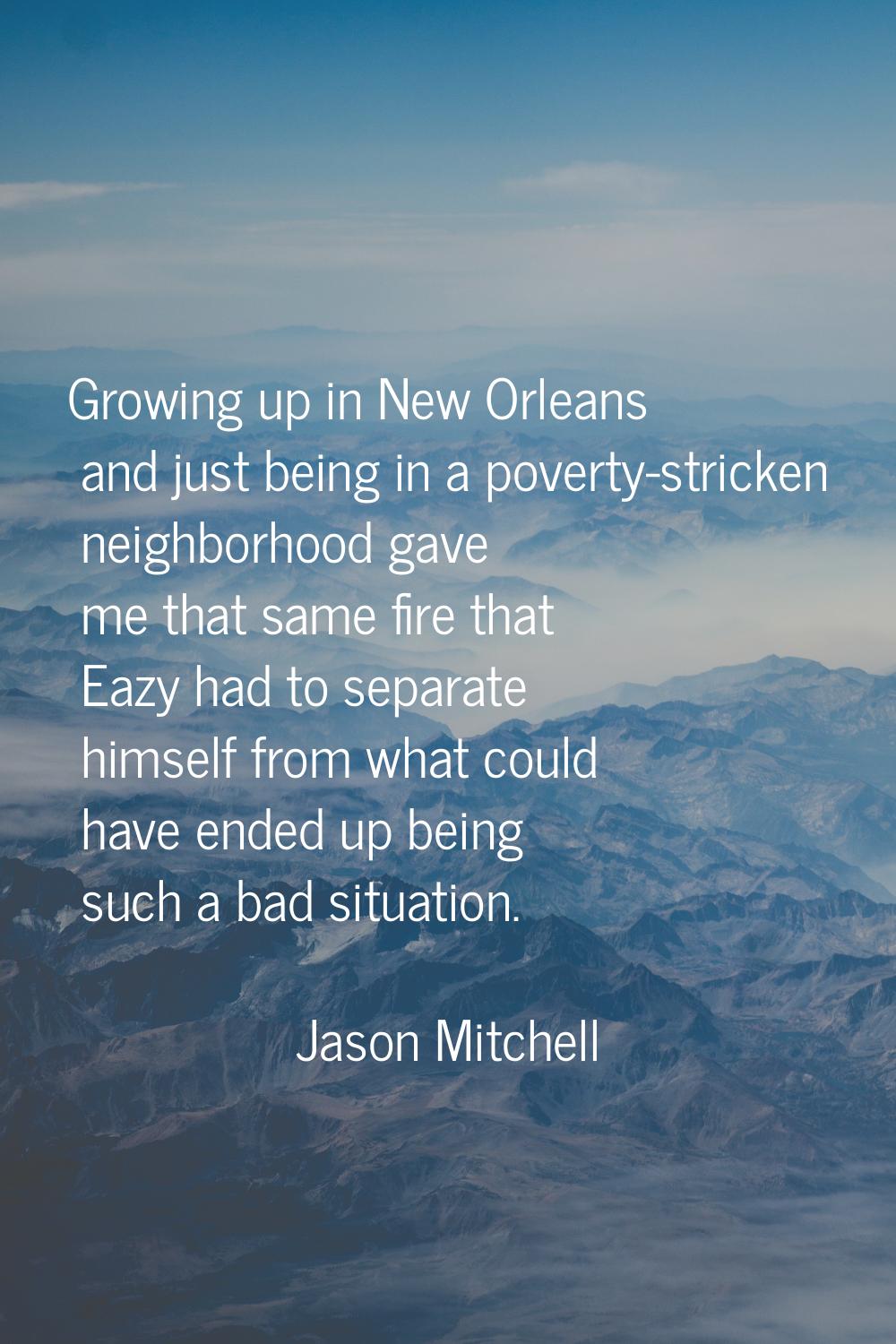 Growing up in New Orleans and just being in a poverty-stricken neighborhood gave me that same fire 