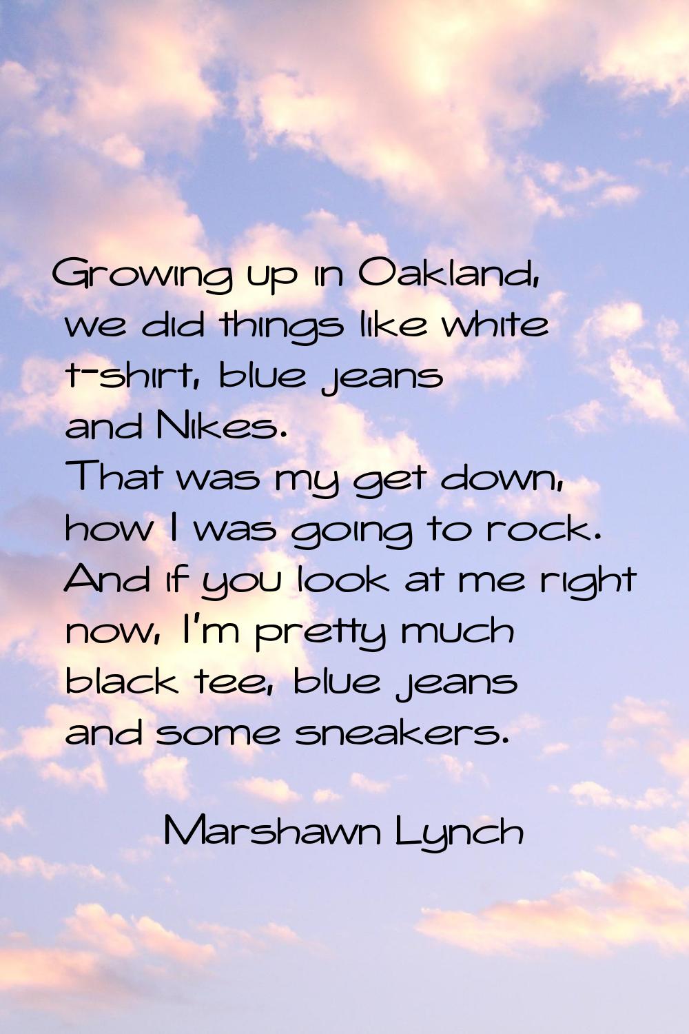 Growing up in Oakland, we did things like white t-shirt, blue jeans and Nikes. That was my get down