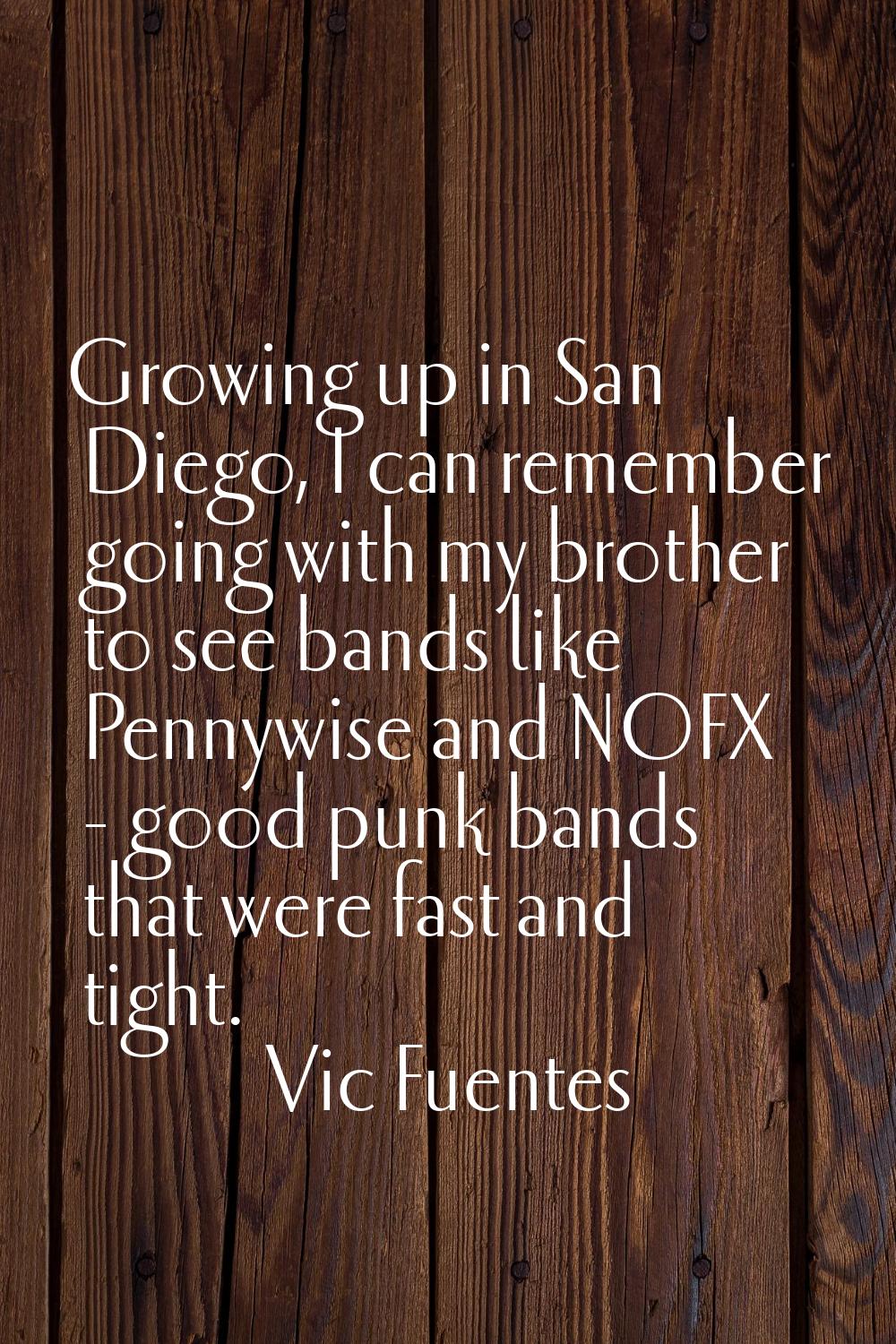 Growing up in San Diego, I can remember going with my brother to see bands like Pennywise and NOFX 