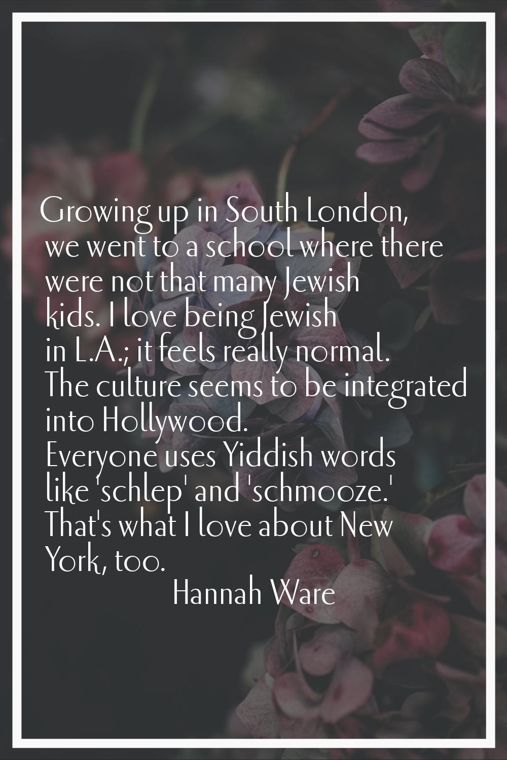 Growing up in South London, we went to a school where there were not that many Jewish kids. I love 