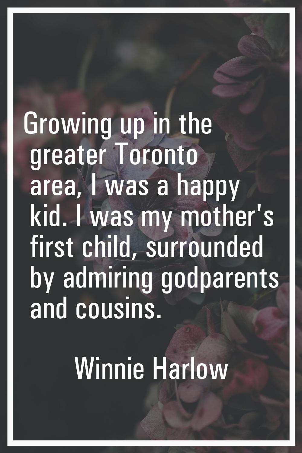 Growing up in the greater Toronto area, I was a happy kid. I was my mother's first child, surrounde