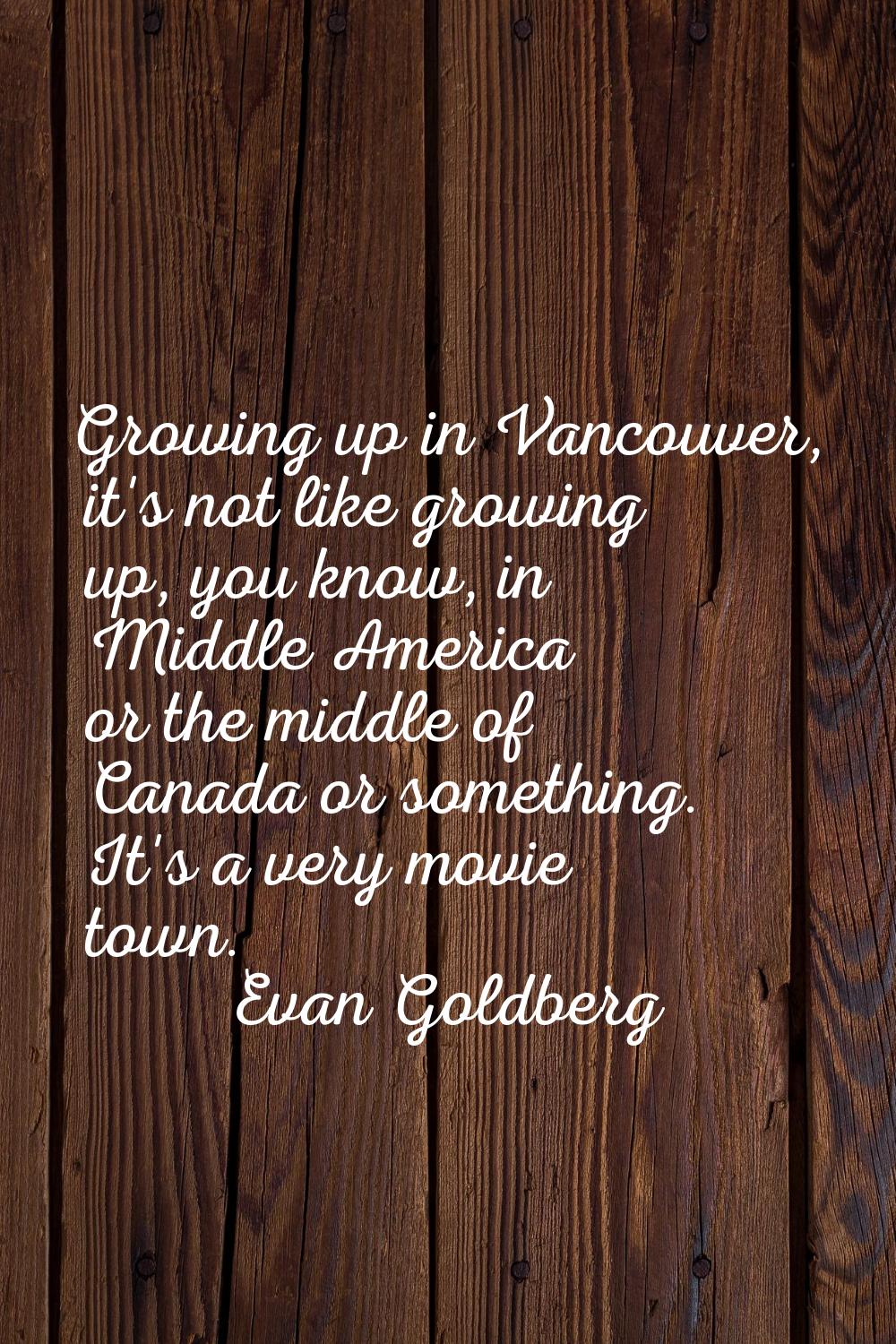 Growing up in Vancouver, it's not like growing up, you know, in Middle America or the middle of Can