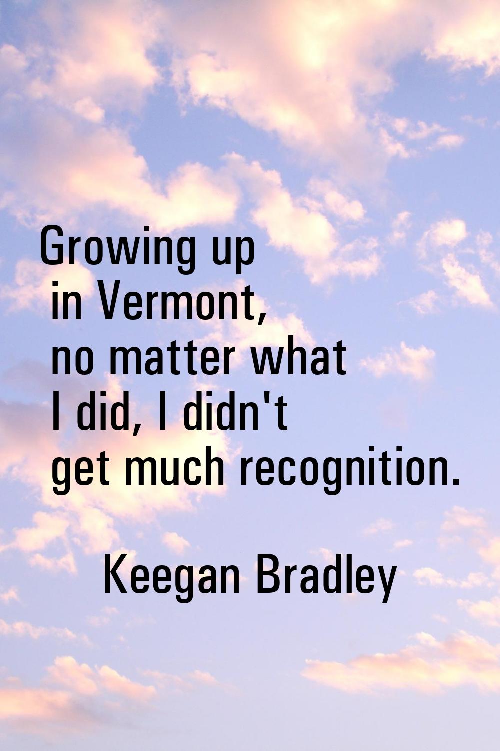 Growing up in Vermont, no matter what I did, I didn't get much recognition.