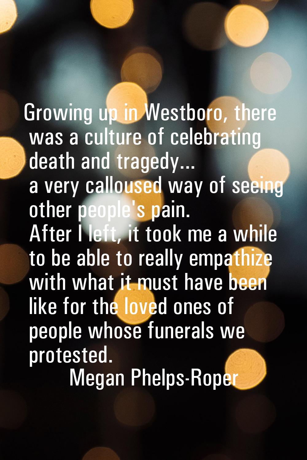 Growing up in Westboro, there was a culture of celebrating death and tragedy... a very calloused wa