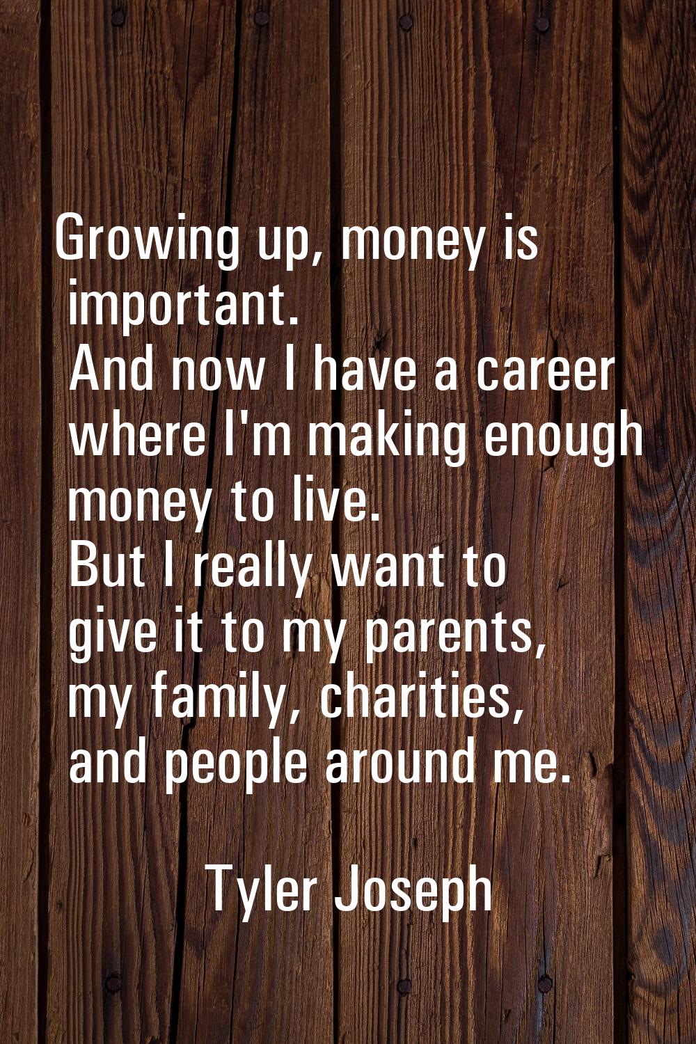 Growing up, money is important. And now I have a career where I'm making enough money to live. But 