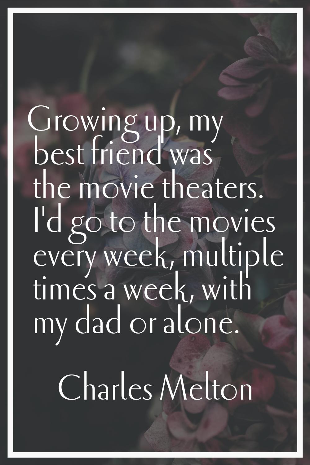 Growing up, my best friend was the movie theaters. I'd go to the movies every week, multiple times 